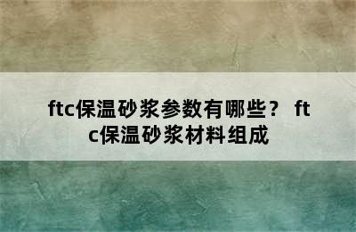 ftc保温砂浆参数有哪些？ ftc保温砂浆材料组成